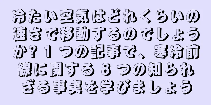 冷たい空気はどれくらいの速さで移動するのでしょうか? 1 つの記事で、寒冷前線に関する 8 つの知られざる事実を学びましょう