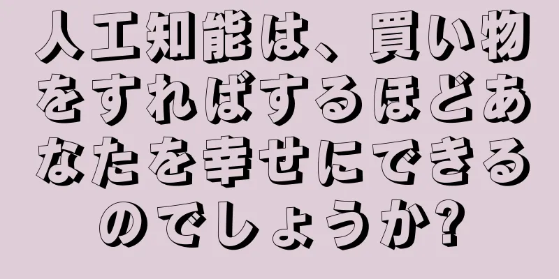 人工知能は、買い物をすればするほどあなたを幸せにできるのでしょうか?