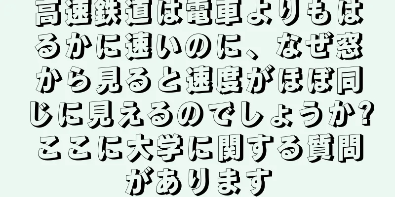 高速鉄道は電車よりもはるかに速いのに、なぜ窓から見ると速度がほぼ同じに見えるのでしょうか?ここに大学に関する質問があります