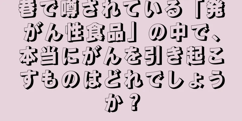 巷で噂されている「発がん性食品」の中で、本当にがんを引き起こすものはどれでしょうか？