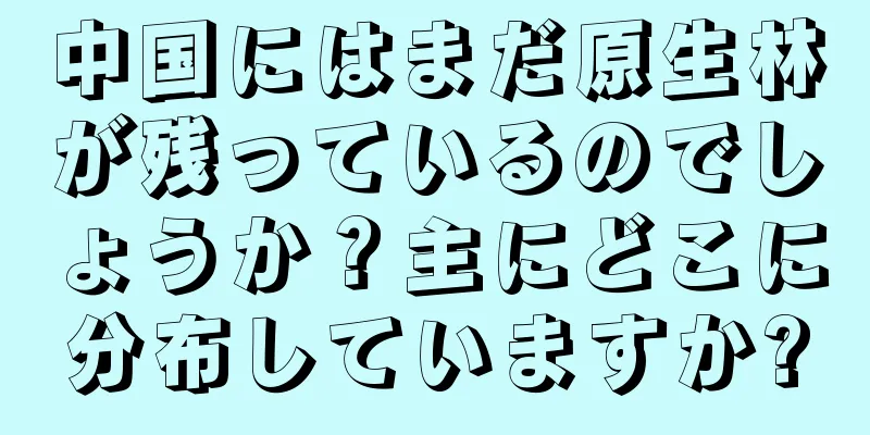 中国にはまだ原生林が残っているのでしょうか？主にどこに分布していますか?