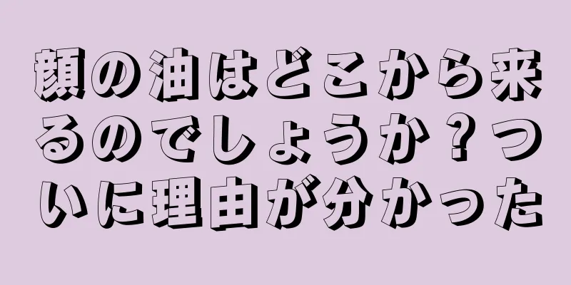 顔の油はどこから来るのでしょうか？ついに理由が分かった