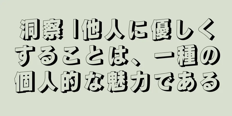 洞察 |他人に優しくすることは、一種の個人的な魅力である