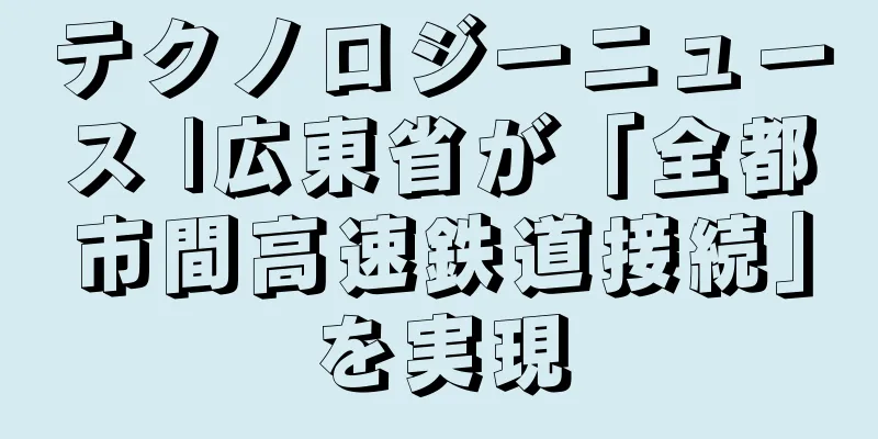 テクノロジーニュース |広東省が「全都市間高速鉄道接続」を実現