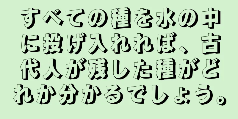 すべての種を水の中に投げ入れれば、古代人が残した種がどれか分かるでしょう。