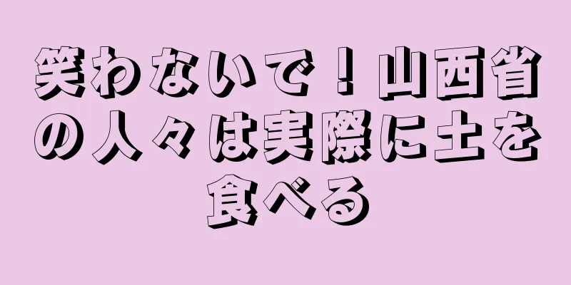笑わないで！山西省の人々は実際に土を食べる