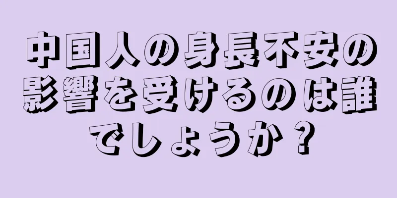 中国人の身長不安の影響を受けるのは誰でしょうか？