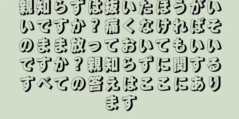親知らずは抜いたほうがいいですか？痛くなければそのまま放っておいてもいいですか？親知らずに関するすべての答えはここにあります