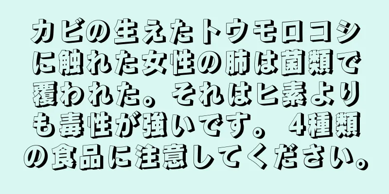 カビの生えたトウモロコシに触れた女性の肺は菌類で覆われた。それはヒ素よりも毒性が強いです。 4種類の食品に注意してください。