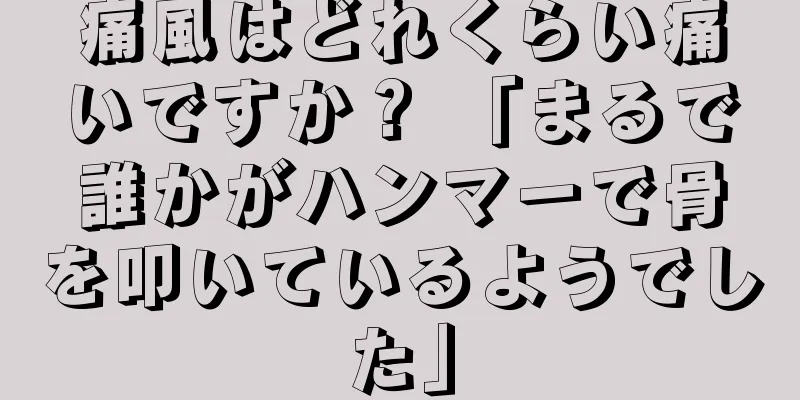 痛風はどれくらい痛いですか？ 「まるで誰かがハンマーで骨を叩いているようでした」