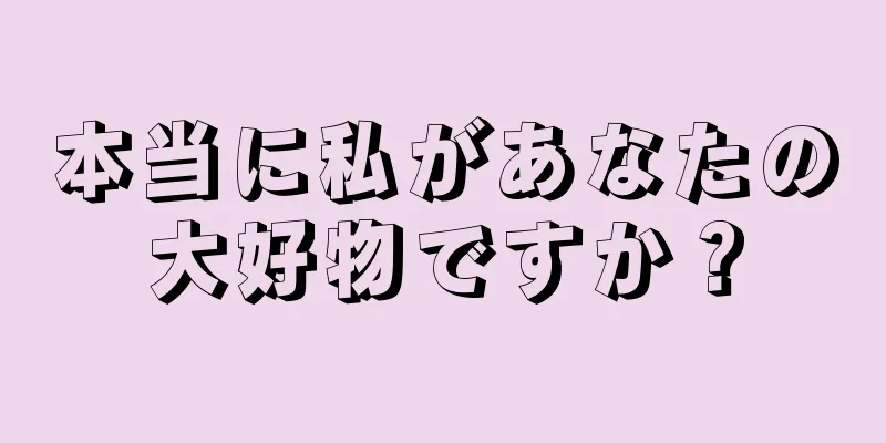 本当に私があなたの大好物ですか？
