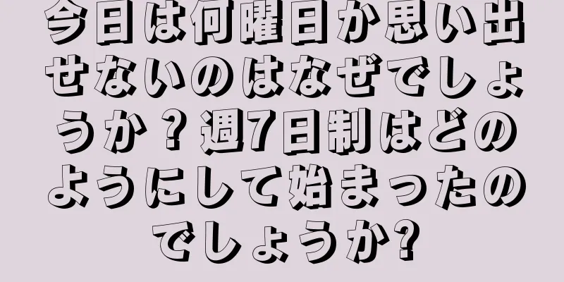 今日は何曜日か思い出せないのはなぜでしょうか？週7日制はどのようにして始まったのでしょうか?