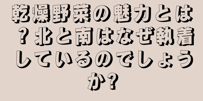 乾燥野菜の魅力とは？北と南はなぜ執着しているのでしょうか?