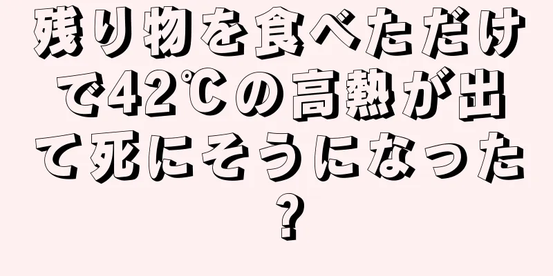 残り物を食べただけで42℃の高熱が出て死にそうになった？