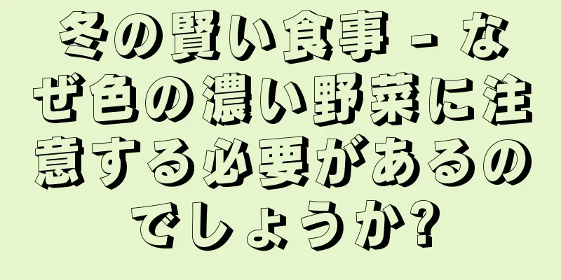 冬の賢い食事 - なぜ色の濃い野菜に注意する必要があるのでしょうか?