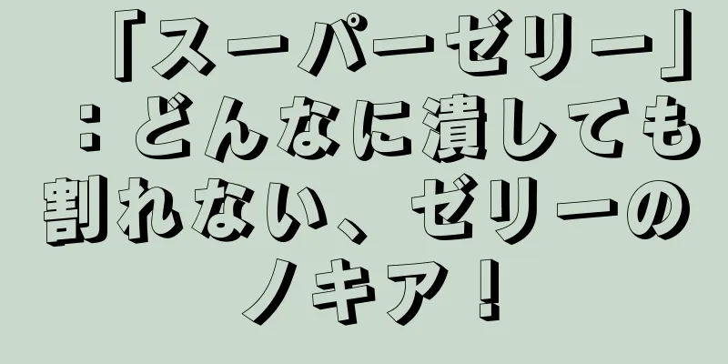 「スーパーゼリー」：どんなに潰しても割れない、ゼリーのノキア！