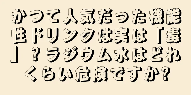かつて人気だった機能性ドリンクは実は「毒」？ラジウム水はどれくらい危険ですか?