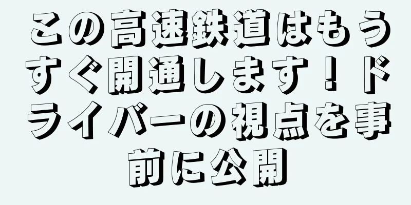 この高速鉄道はもうすぐ開通します！ドライバーの視点を事前に公開