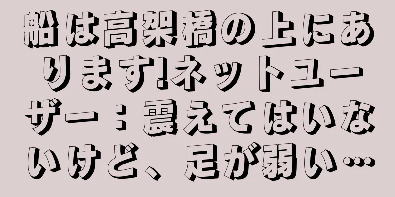 船は高架橋の上にあります!ネットユーザー：震えてはいないけど、足が弱い…