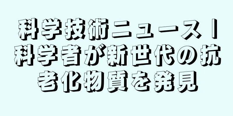 科学技術ニュース |科学者が新世代の抗老化物質を発見