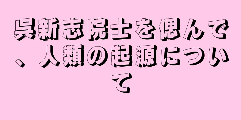 呉新志院士を偲んで、人類の起源について