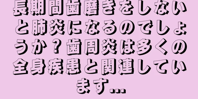 長期間歯磨きをしないと肺炎になるのでしょうか？歯周炎は多くの全身疾患と関連しています...