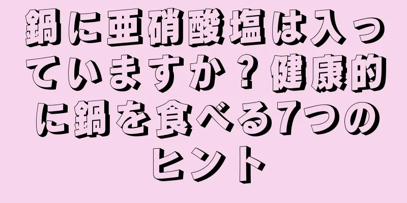 鍋に亜硝酸塩は入っていますか？健康的に鍋を食べる7つのヒント