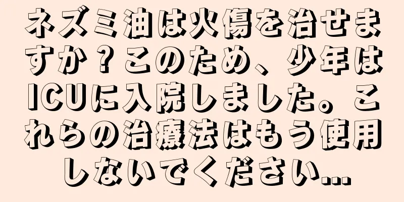ネズミ油は火傷を治せますか？このため、少年はICUに入院しました。これらの治療法はもう使用しないでください...