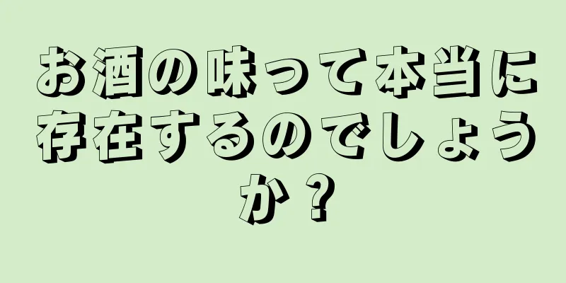 お酒の味って本当に存在するのでしょうか？