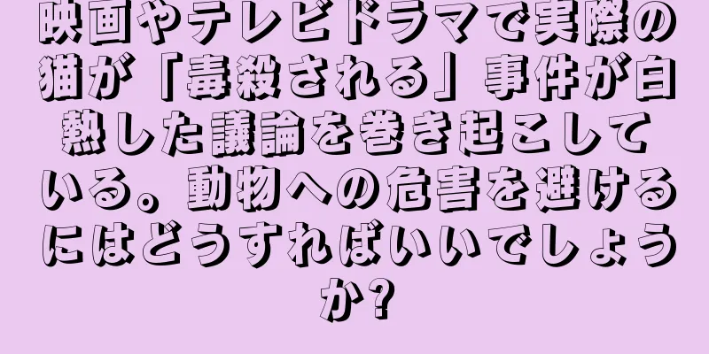映画やテレビドラマで実際の猫が「毒殺される」事件が白熱した議論を巻き起こしている。動物への危害を避けるにはどうすればいいでしょうか?
