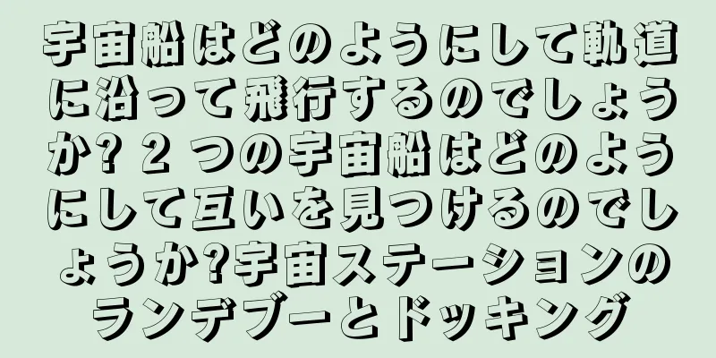 宇宙船はどのようにして軌道に沿って飛行するのでしょうか? 2 つの宇宙船はどのようにして互いを見つけるのでしょうか?宇宙ステーションのランデブーとドッキング