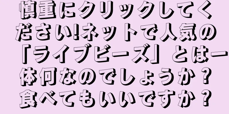 慎重にクリックしてください!ネットで人気の「ライブビーズ」とは一体何なのでしょうか？食べてもいいですか？