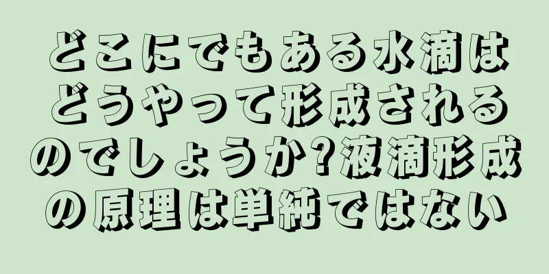 どこにでもある水滴はどうやって形成されるのでしょうか?液滴形成の原理は単純ではない