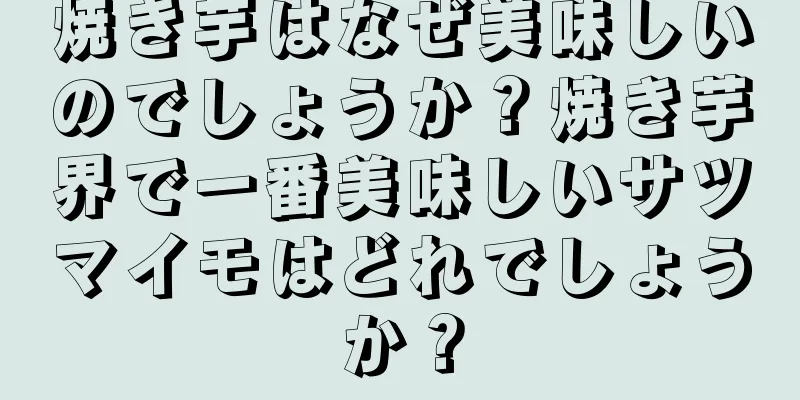 焼き芋はなぜ美味しいのでしょうか？焼き芋界で一番美味しいサツマイモはどれでしょうか？