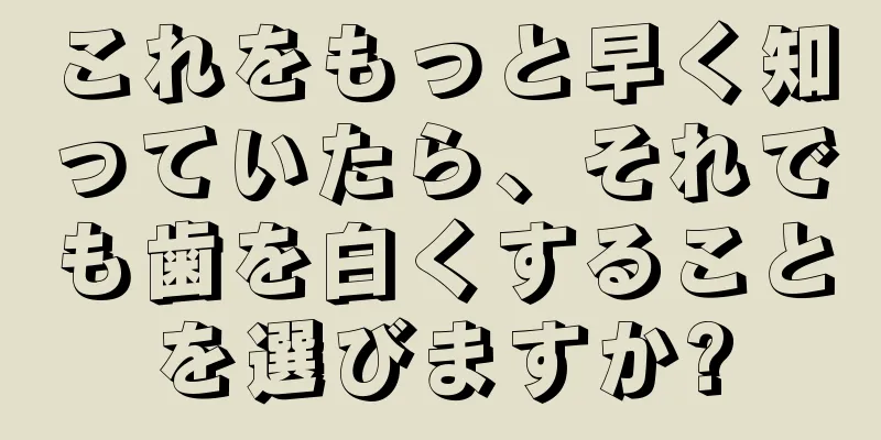 これをもっと早く知っていたら、それでも歯を白くすることを選びますか?