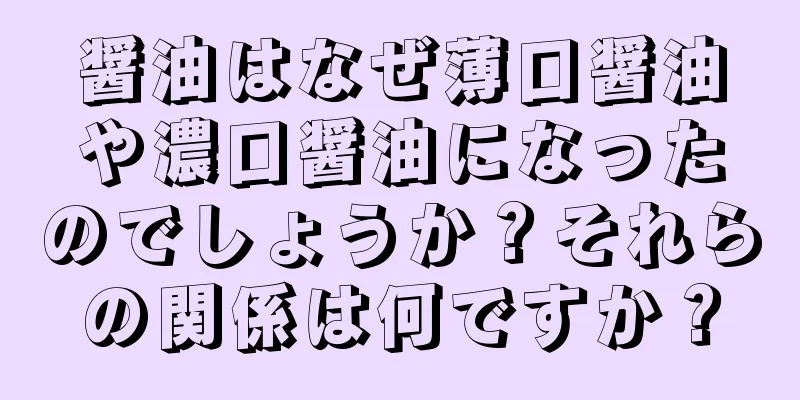 醤油はなぜ薄口醤油や濃口醤油になったのでしょうか？それらの関係は何ですか？