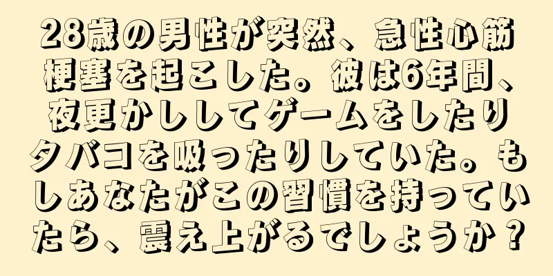 28歳の男性が突然、急性心筋梗塞を起こした。彼は6年間、夜更かししてゲームをしたりタバコを吸ったりしていた。もしあなたがこの習慣を持っていたら、震え上がるでしょうか？