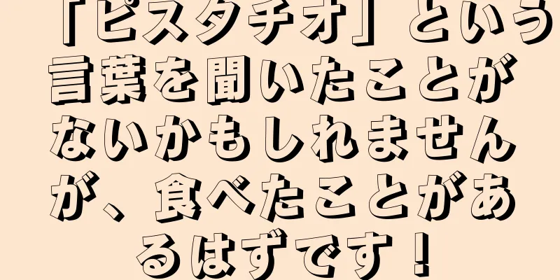 「ピスタチオ」という言葉を聞いたことがないかもしれませんが、食べたことがあるはずです！