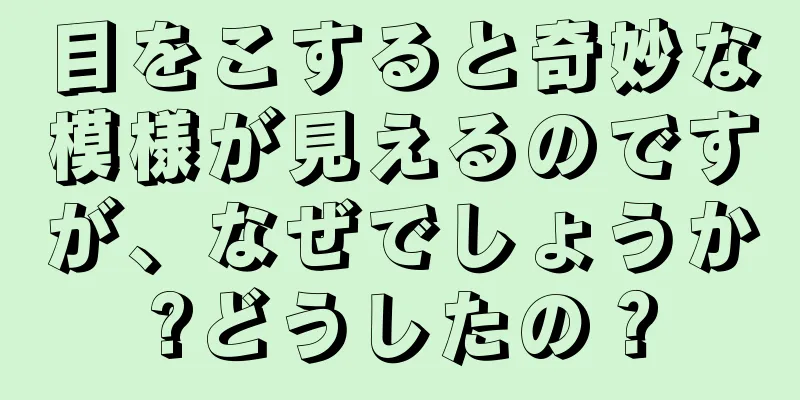 目をこすると奇妙な模様が見えるのですが、なぜでしょうか?どうしたの？