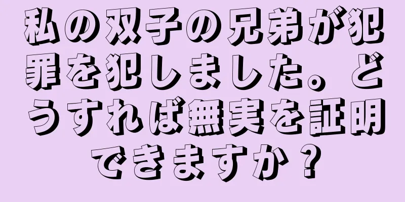 私の双子の兄弟が犯罪を犯しました。どうすれば無実を証明できますか？