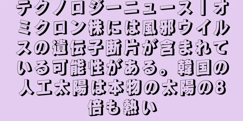 テクノロジーニュース丨オミクロン株には風邪ウイルスの遺伝子断片が含まれている可能性がある。韓国の人工太陽は本物の太陽の8倍も熱い