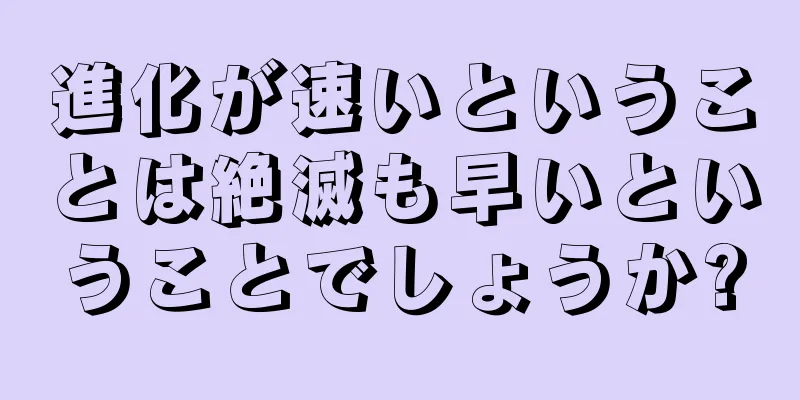 進化が速いということは絶滅も早いということでしょうか?