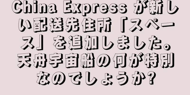 China Express が新しい配送先住所「スペース」を追加しました。天舟宇宙船の何が特別なのでしょうか?