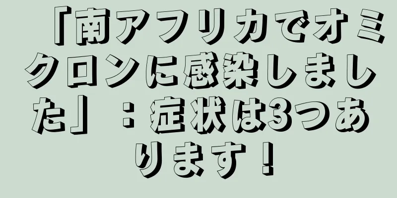 「南アフリカでオミクロンに感染しました」：症状は3つあります！
