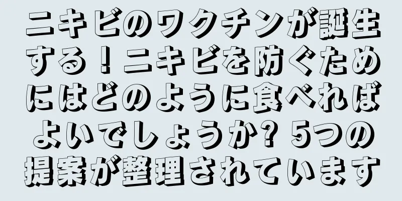 ニキビのワクチンが誕生する！ニキビを防ぐためにはどのように食べればよいでしょうか? 5つの提案が整理されています
