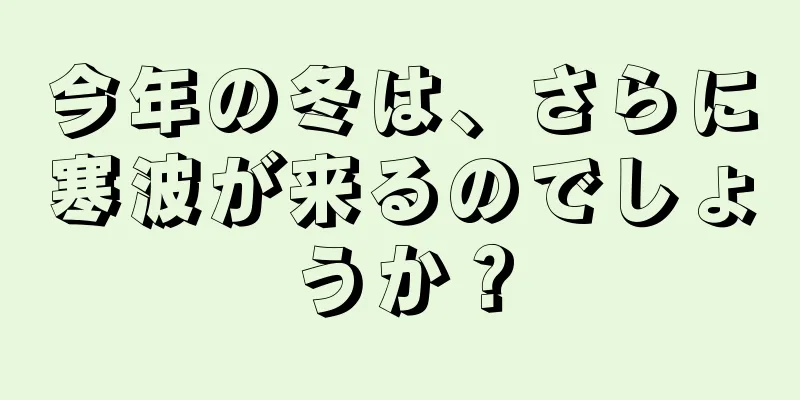 今年の冬は、さらに寒波が来るのでしょうか？