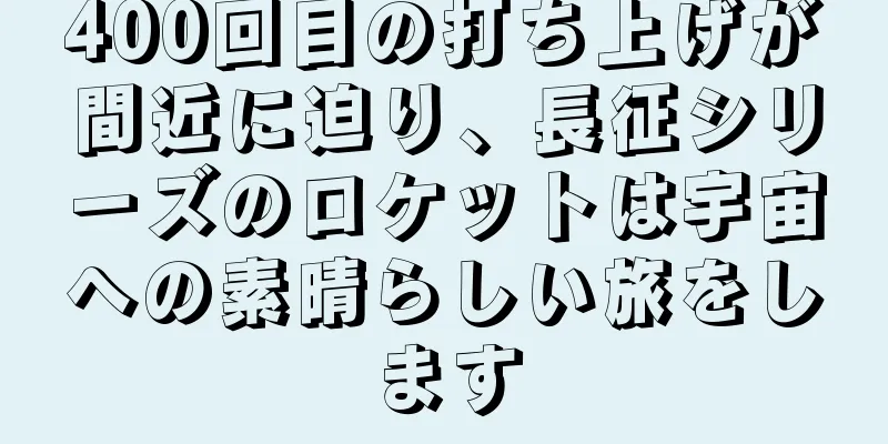 400回目の打ち上げが間近に迫り、長征シリーズのロケットは宇宙への素晴らしい旅をします