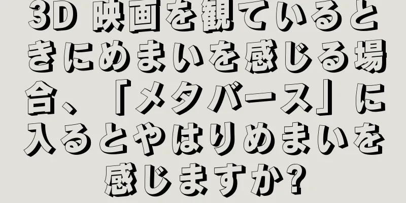 3D 映画を観ているときにめまいを感じる場合、「メタバース」に入るとやはりめまいを感じますか?