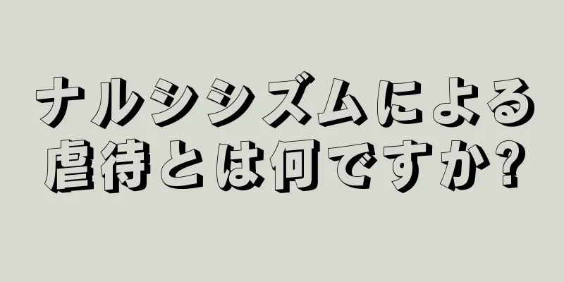 ナルシシズムによる虐待とは何ですか?