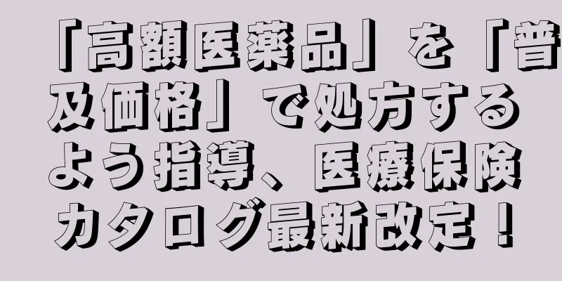 「高額医薬品」を「普及価格」で処方するよう指導、医療保険カタログ最新改定！